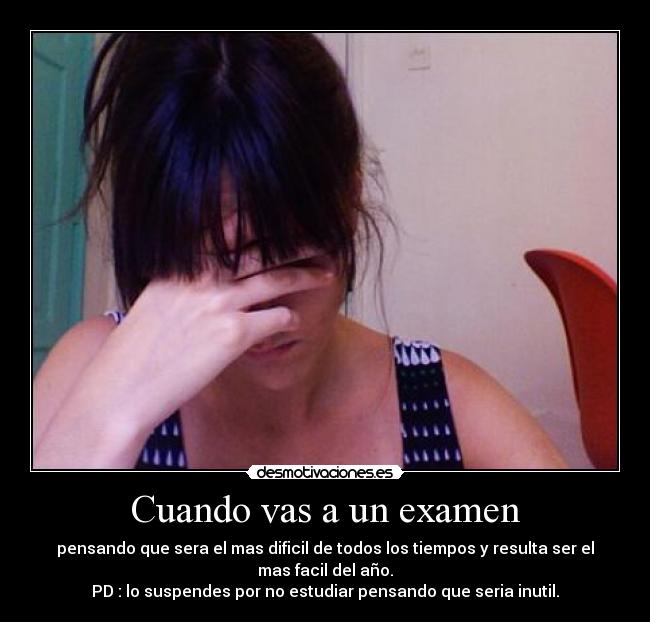 Cuando vas a un examen - pensando que sera el mas dificil de todos los tiempos y resulta ser el mas facil del año.
PD : lo suspendes por no estudiar pensando que seria inutil.