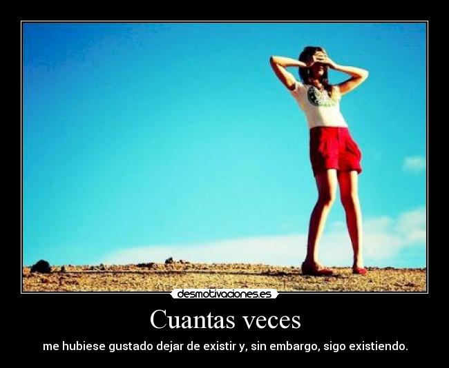 Cuantas veces - me hubiese gustado dejar de existir y, sin embargo, sigo existiendo.