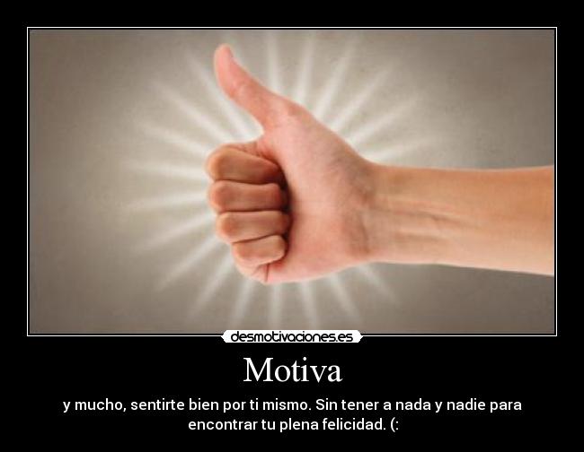 Motiva - y mucho, sentirte bien por ti mismo. Sin tener a nada y nadie para
encontrar tu plena felicidad. (: