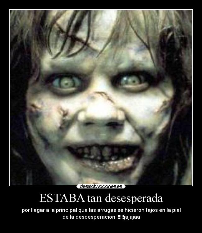 ESTABA tan desesperada - por llegar a la principal que las arrugas se hicieron tajos en la piel
de la descesperacion_!!!!!jajajaa