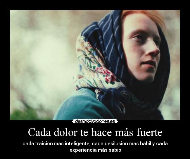 Cada dolor te hace más fuerte - cada traición más inteligente, cada desilusión más hábil y cada
experiencia más sabio