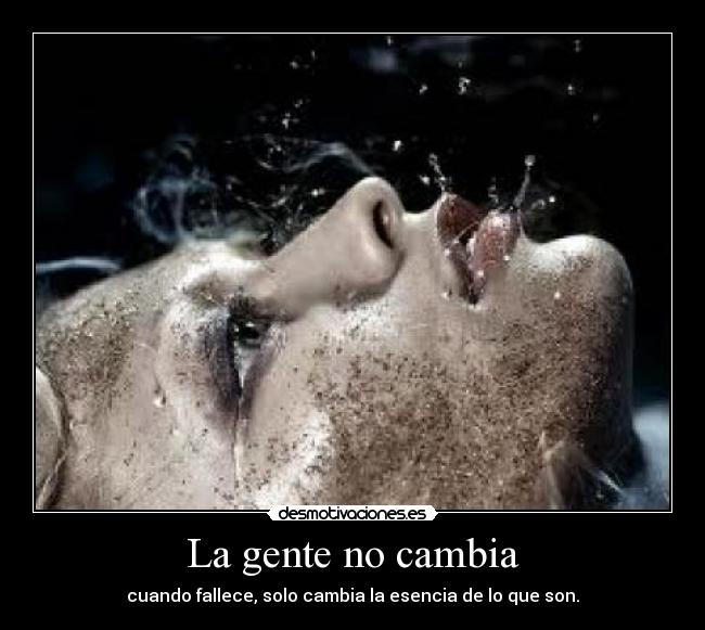 La gente no cambia - cuando fallece, solo cambia la esencia de lo que son.