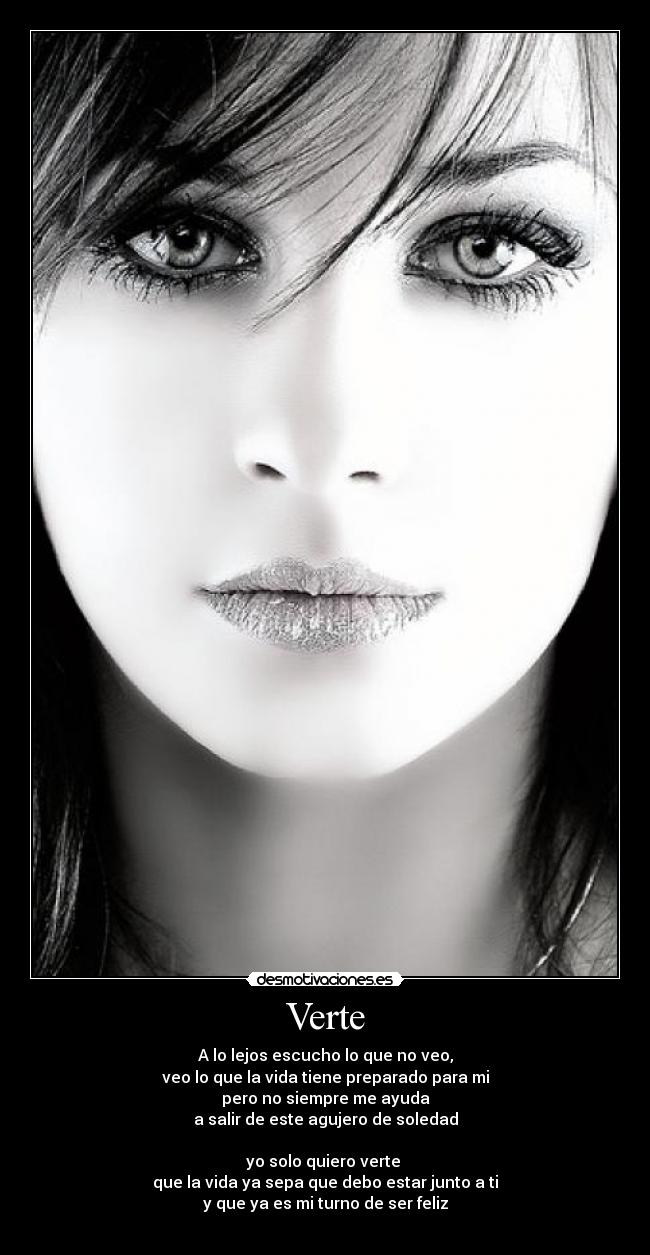 Verte - A lo lejos escucho lo que no veo,
veo lo que la vida tiene preparado para mi
pero no siempre me ayuda
a salir de este agujero de soledad

yo solo quiero verte 
que la vida ya sepa que debo estar junto a ti
y que ya es mi turno de ser feliz

