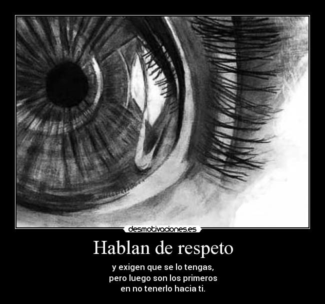 Hablan de respeto - y exigen que se lo tengas,
pero luego son los primeros
en no tenerlo hacia ti.
