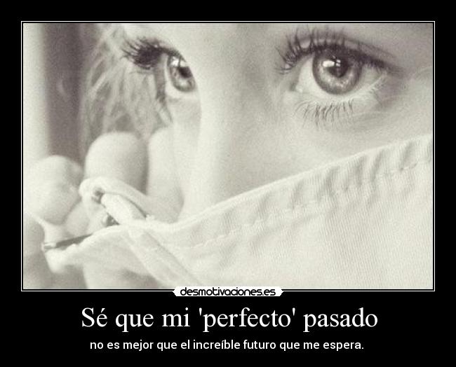 Sé que mi perfecto pasado - no es mejor que el increíble futuro que me espera.