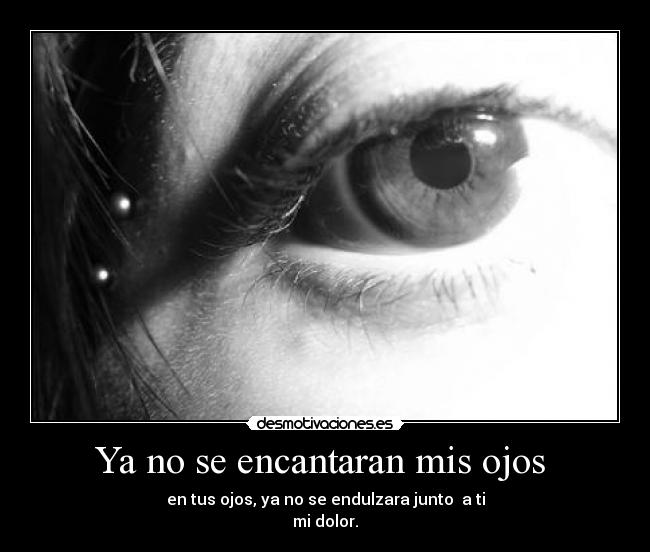 Ya no se encantaran mis ojos  - en tus ojos, ya no se endulzara junto  a ti
mi dolor.