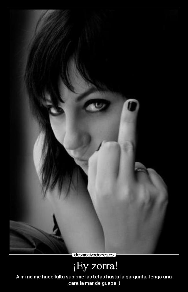 ¡Ey zorra! - A mi no me hace falta subirme las tetas hasta la garganta, tengo una
cara la mar de guapa ;)
