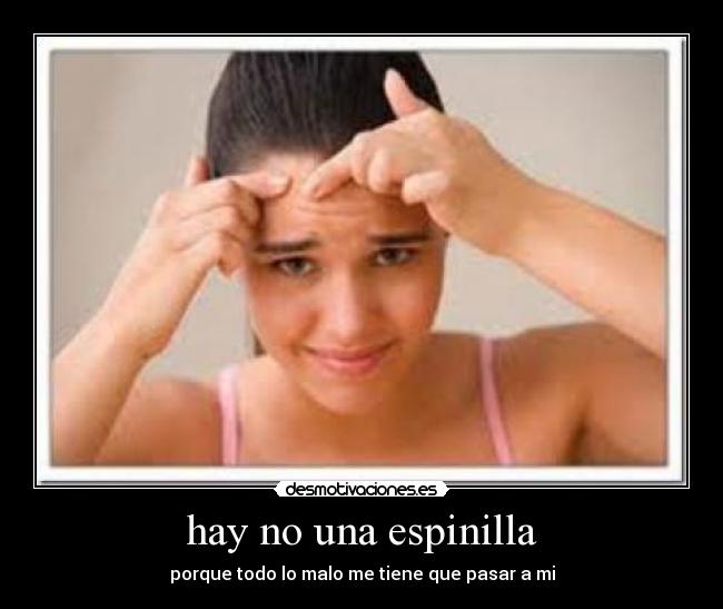 hay no una espinilla - porque todo lo malo me tiene que pasar a mi