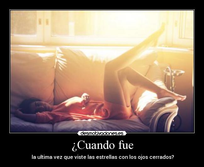 ¿Cuando fue - la ultima vez que viste las estrellas con los ojos cerrados?