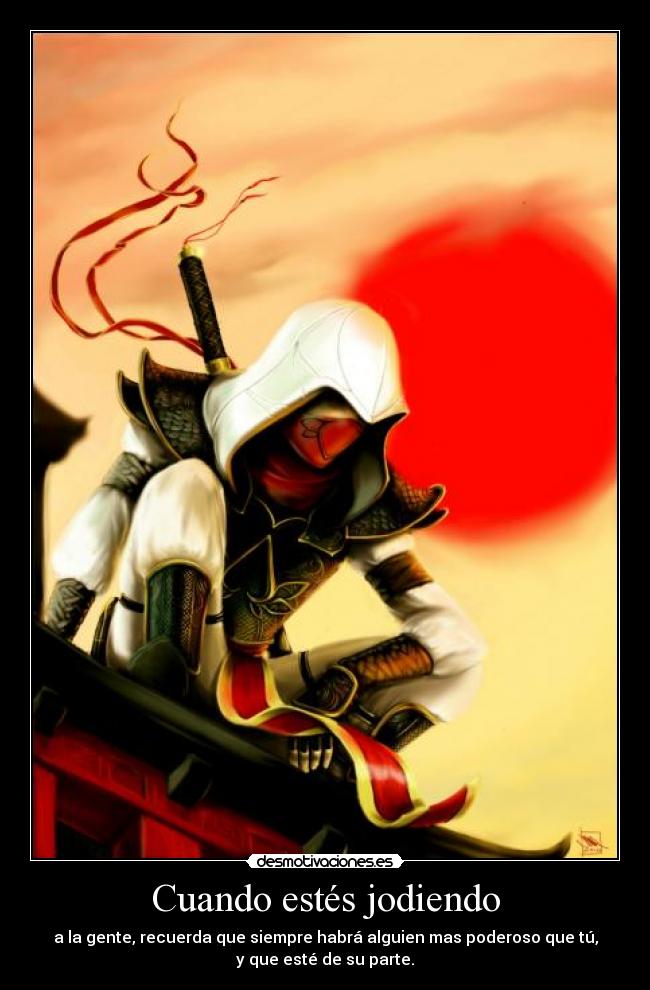 Cuando estés jodiendo - a la gente, recuerda que siempre habrá alguien mas poderoso que tú,
y que esté de su parte.