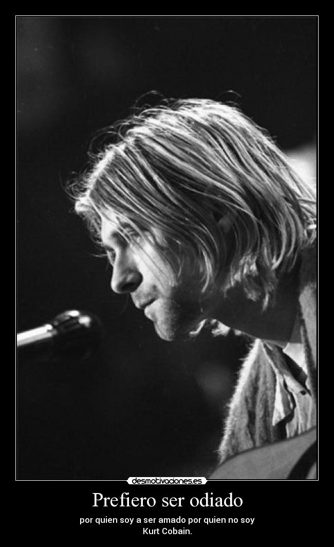 Prefiero ser odiado - por quien soy a ser amado por quien no soy
Kurt Cobain.