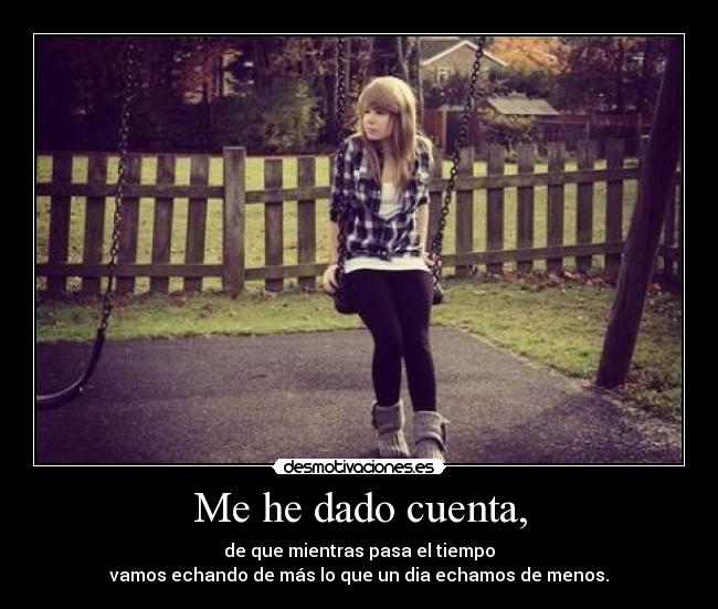 Me he dado cuenta, - de que mientras pasa el tiempo
vamos echando de más lo que un dia echamos de menos.