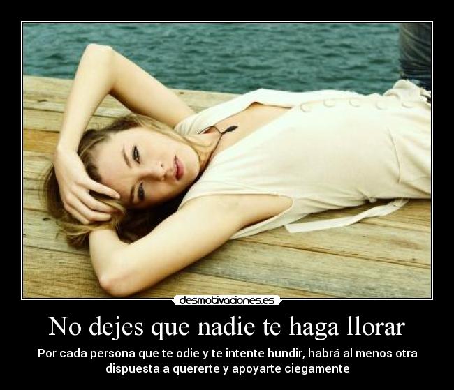 No dejes que nadie te haga llorar - Por cada persona que te odie y te intente hundir, habrá al menos otra
dispuesta a quererte y apoyarte ciegamente