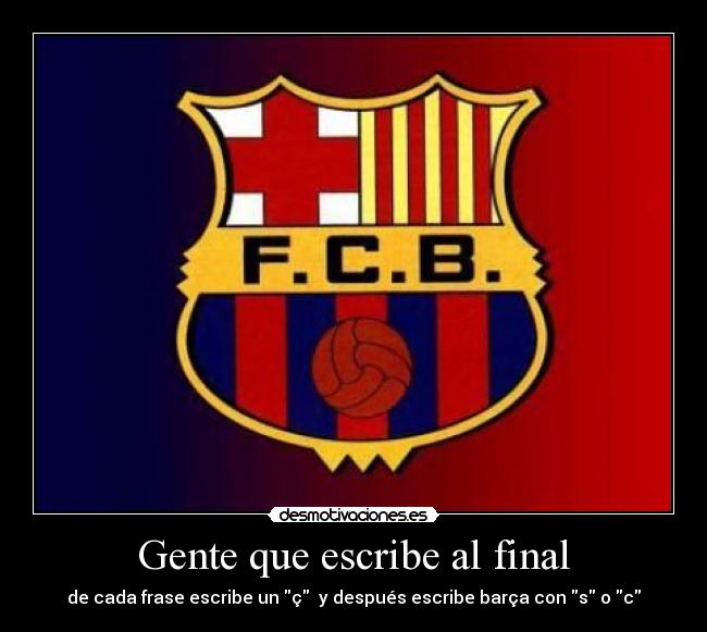 Gente que escribe al final - de cada frase escribe un ç  y después escribe barça con s o c