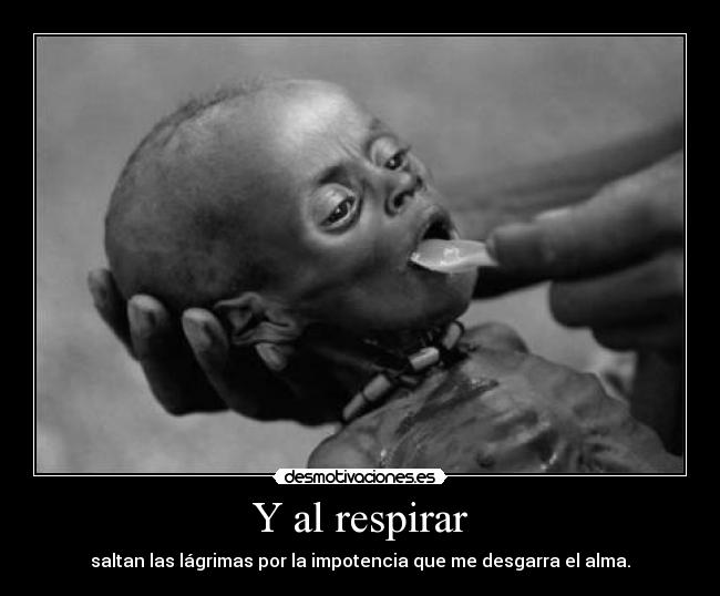 Y al respirar - saltan las lágrimas por la impotencia que me desgarra el alma.