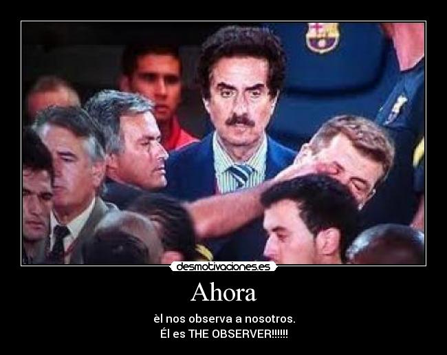 Ahora - èl nos observa a nosotros.
Él es THE OBSERVER!!!!!!