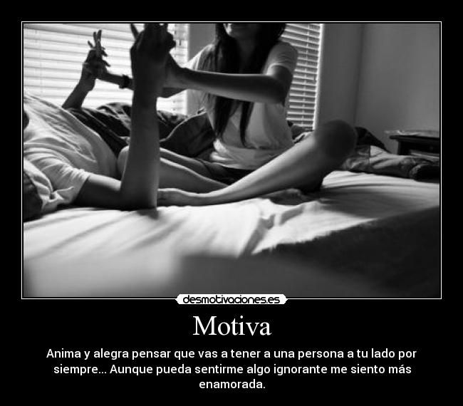 Motiva - Anima y alegra pensar que vas a tener a una persona a tu lado por
siempre... Aunque pueda sentirme algo ignorante me siento más
enamorada.