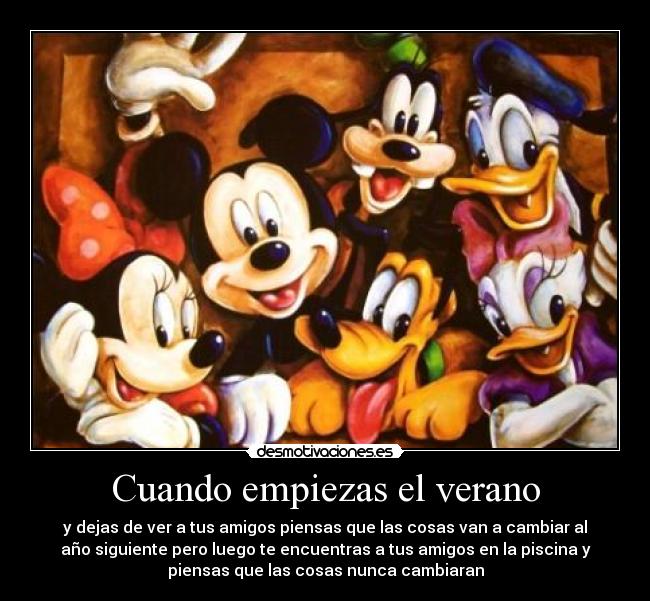 Cuando empiezas el verano - y dejas de ver a tus amigos piensas que las cosas van a cambiar al
año siguiente pero luego te encuentras a tus amigos en la piscina y
piensas que las cosas nunca cambiaran