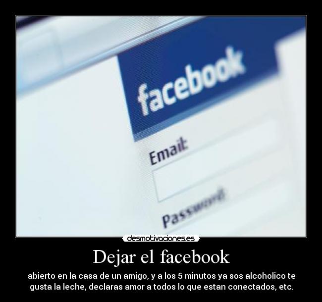 Dejar el facebook - abierto en la casa de un amigo, y a los 5 minutos ya sos alcoholico te
gusta la leche, declaras amor a todos lo que estan conectados, etc.