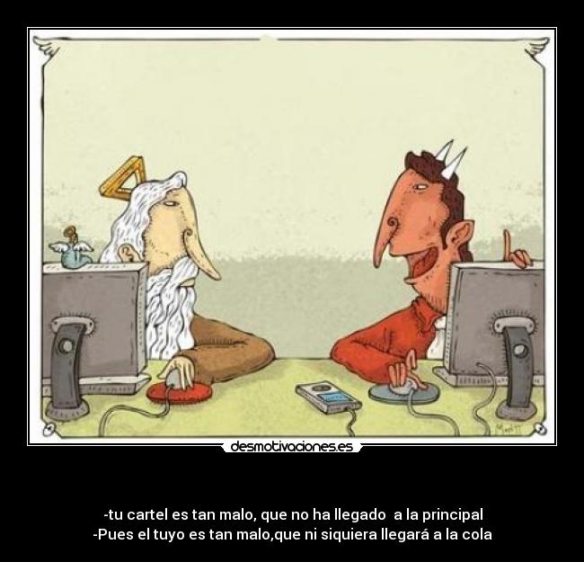 - -tu cartel es tan malo, que no ha llegado a la principal
-Pues el tuyo es tan malo,que ni siquiera llegará a la cola