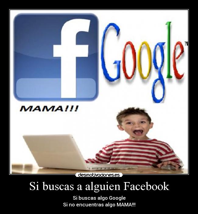 Si buscas a alguien Facebook - Si buscas algo Google
Si no encuentras algo MAMA!!!