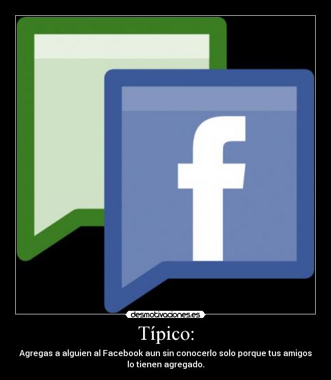 Típico: - Agregas a alguien al Facebook aun sin conocerlo solo porque tus amigos
lo tienen agregado.