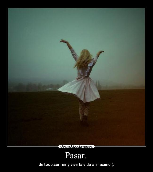 Pasar. - de todo,sonreir y vivir la vida al maximo (: