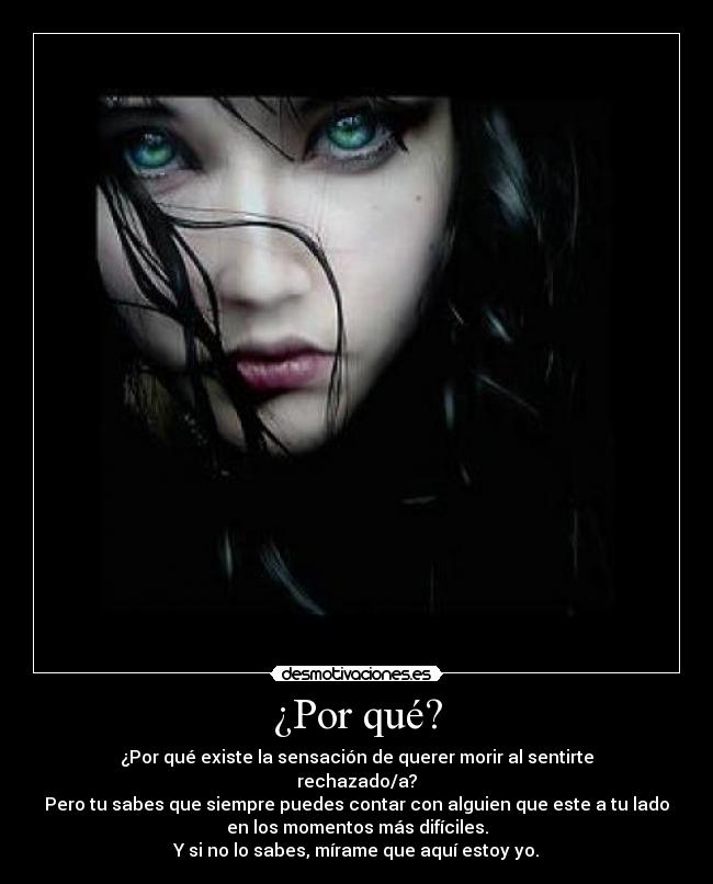 ¿Por qué? - ¿Por qué existe la sensación de querer morir al sentirte
rechazado/a?
Pero tu sabes que siempre puedes contar con alguien que este a tu lado
en los momentos más difíciles.
Y si no lo sabes, mírame que aquí estoy yo.