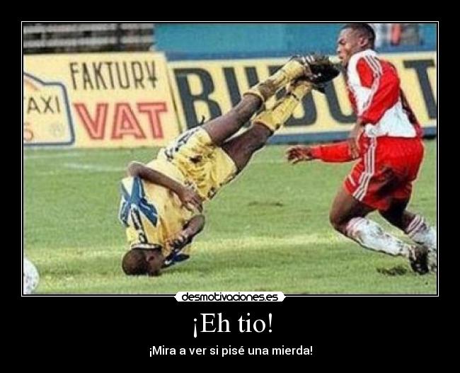 ¡Eh tio! - ¡Mira a ver si pisé una mierda!