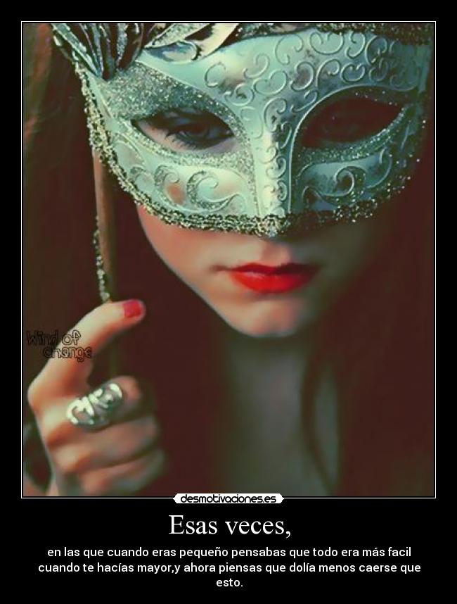 Esas veces, - en las que cuando eras pequeño pensabas que todo era más facil
cuando te hacías mayor,y ahora piensas que dolía menos caerse que
esto.