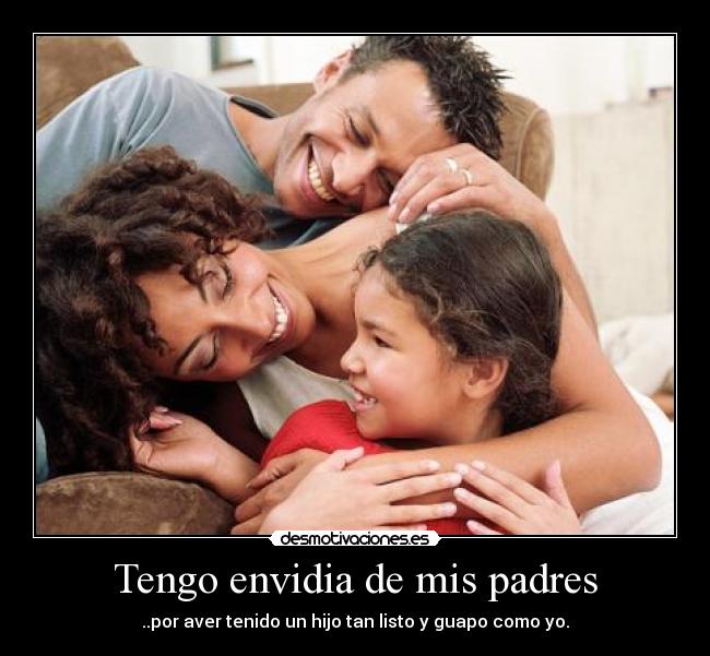 Tengo envidia de mis padres - ..por aver tenido un hijo tan listo y guapo como yo.