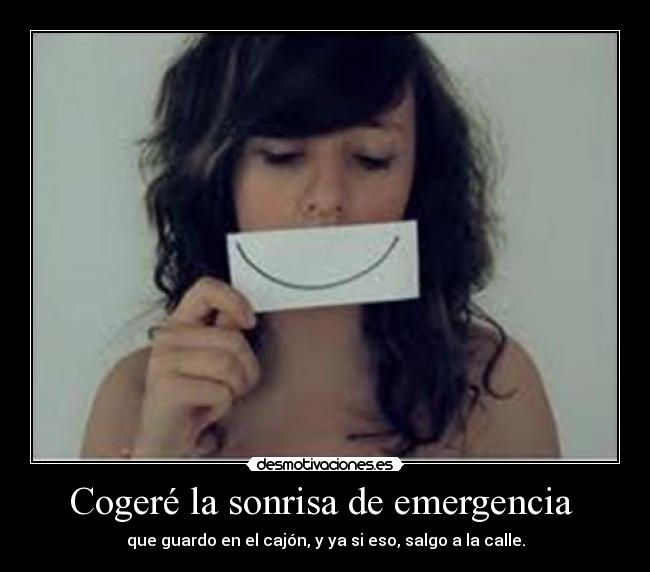 Cogeré la sonrisa de emergencia - que guardo en el cajón, y ya si eso, salgo a la calle.