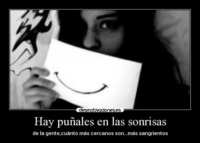 Hay puñales en las sonrisas - de la gente,cuánto más cercanos son...más sangrientos