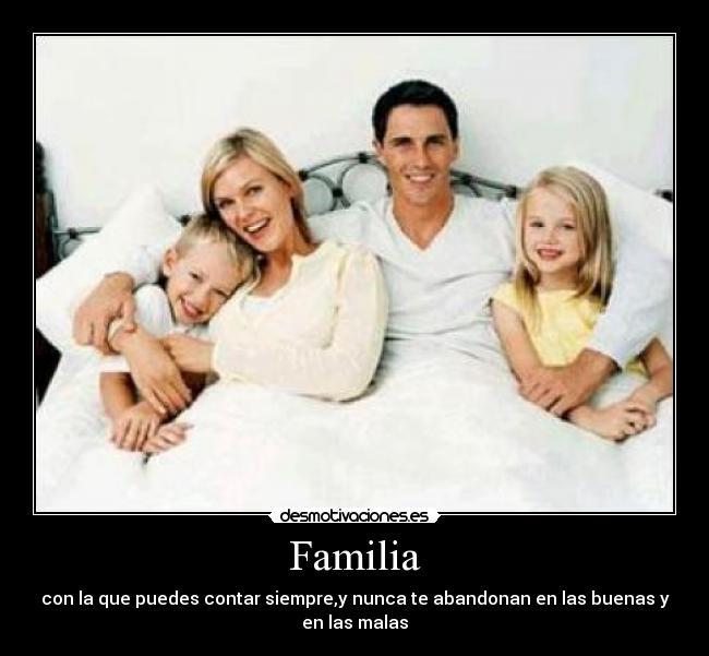 Familia - con la que puedes contar siempre,y nunca te abandonan en las buenas y
en las malas