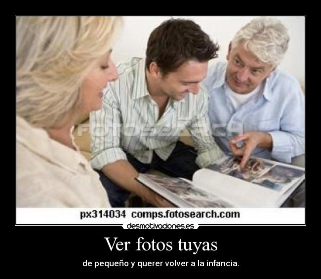 Ver fotos tuyas - de pequeño y querer volver a la infancia.