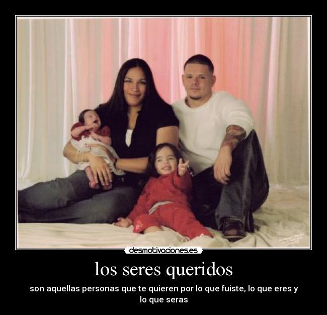 los seres queridos - son aquellas personas que te quieren por lo que fuiste, lo que eres y lo que seras