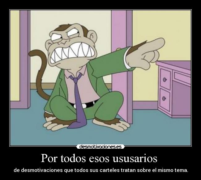 Por todos esos ususarios - de desmotivaciones que todos sus carteles tratan sobre el mismo tema.