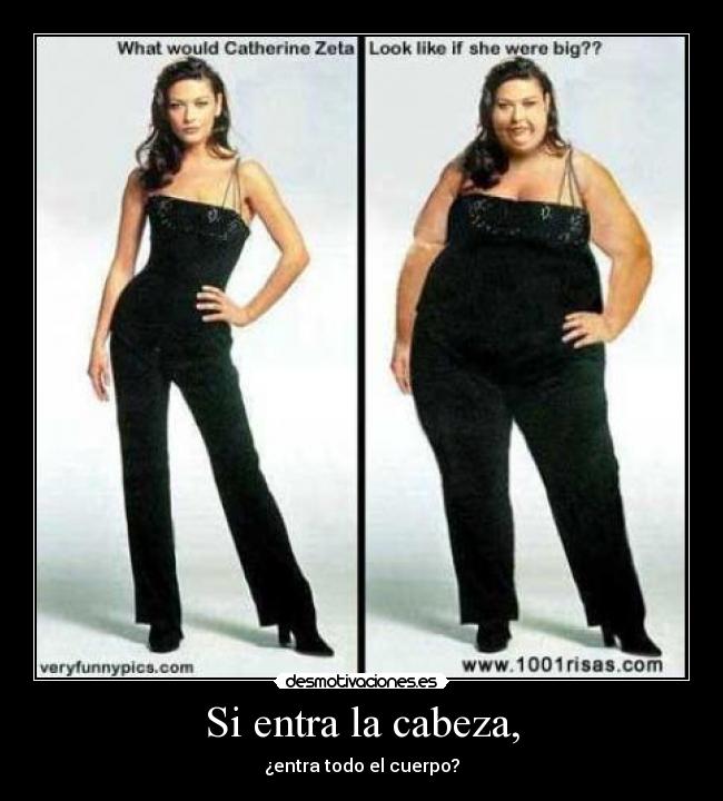Si entra la cabeza, - ¿entra todo el cuerpo?