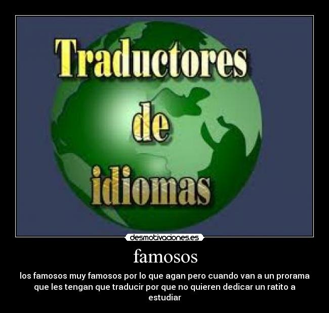 famosos - los famosos muy famosos por lo que agan pero cuando van a un prorama
que les tengan que traducir por que no quieren dedicar un ratito a
estudiar