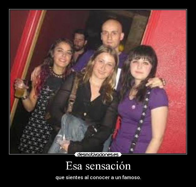 Esa sensación - que sientes al conocer a un famoso.