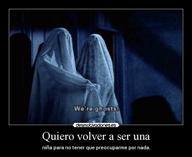 Quiero volver a ser una - niña para no tener que preocuparme por nada.