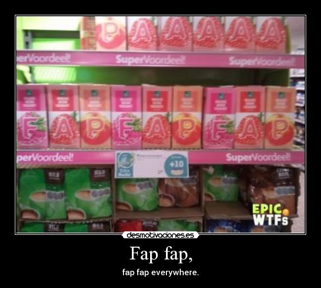Fap fap, - fap fap everywhere.