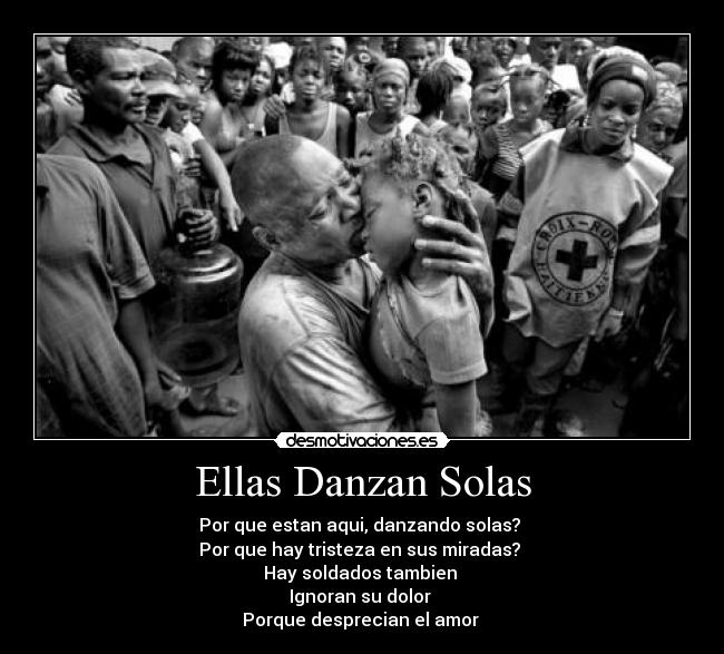 Ellas Danzan Solas - Por que estan aqui, danzando solas? 
Por que hay tristeza en sus miradas? 
Hay soldados tambien 
Ignoran su dolor 
Porque desprecian el amor 