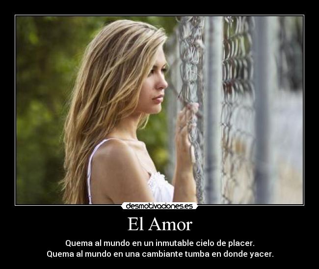 El Amor - Quema al mundo en un inmutable cielo de placer.
Quema al mundo en una cambiante tumba en donde yacer.