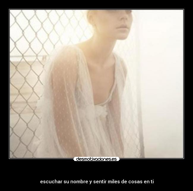- escuchar su nombre y sentir miles de cosas en ti