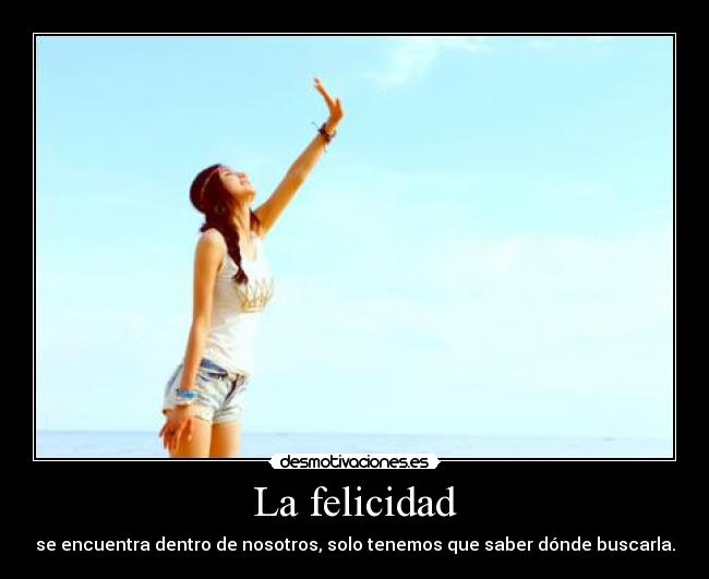 La felicidad - se encuentra dentro de nosotros, solo tenemos que saber dónde buscarla.
