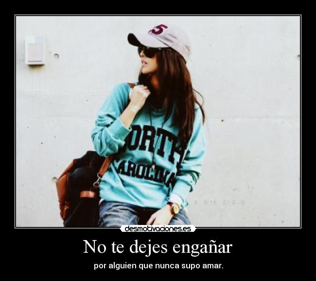 No te dejes engañar - por alguien que nunca supo amar.