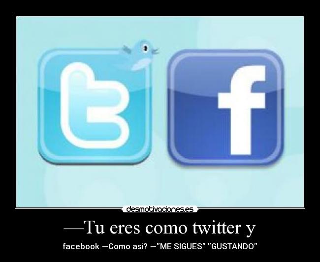 —Tu eres como twitter y -