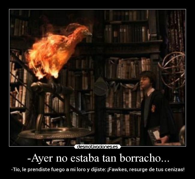 -Ayer no estaba tan borracho... - -Tío, le prendiste fuego a mi loro y dijiste: ¡Fawkes, resurge de tus cenizas!
