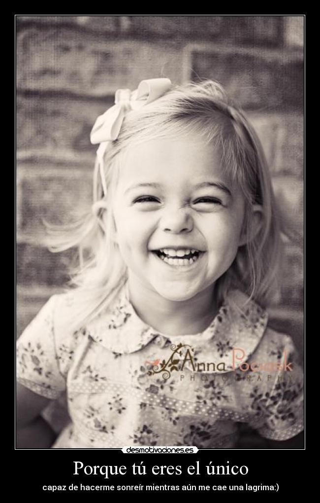 Porque tú eres el único - capaz de hacerme sonreír mientras aún me cae una lagrima:)